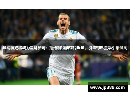 科纳特或将成为皇马新宠:拒绝利物浦续约报价,引领球队夏季引援风潮