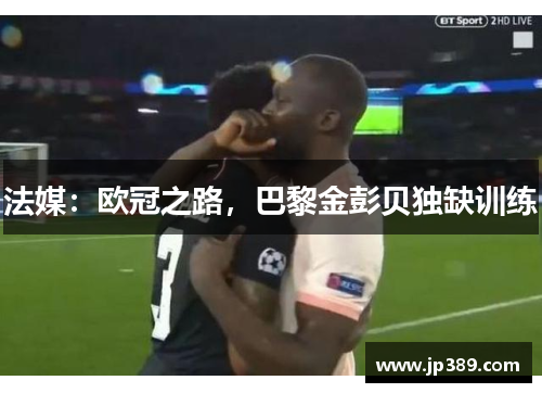 法媒:欧冠之路,巴黎金彭贝独缺训练